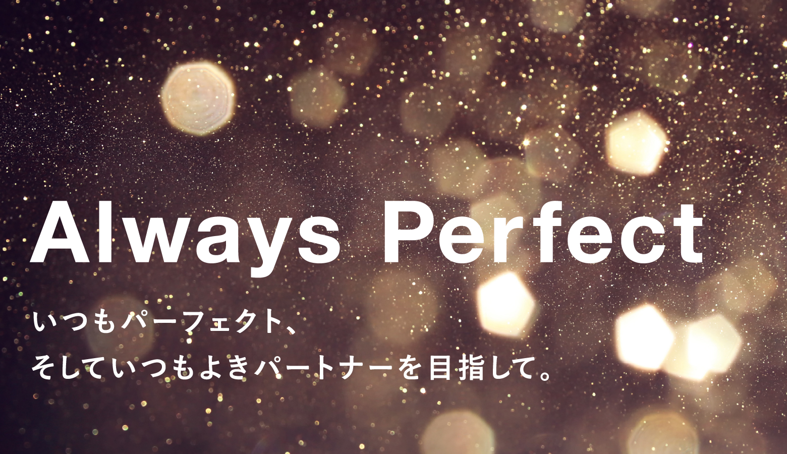 Always Perfect いつもパーフェクト、そしていつもよきパートナーを目指して。